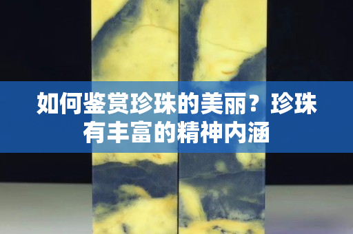 如何鑒賞珍珠的美麗？珍珠有豐富的精神內(nèi)涵
