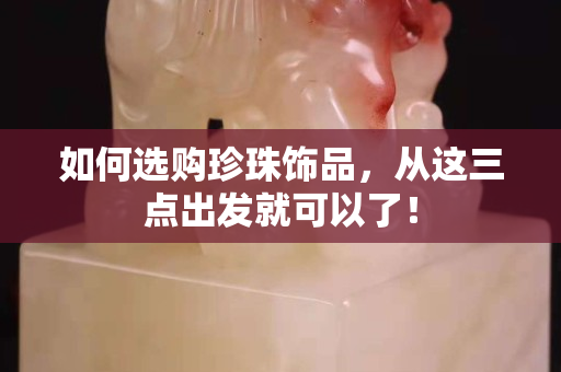 如何選購珍珠飾品，從這三點出發(fā)就可以了！