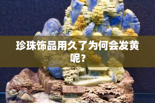 珍珠飾品用久了為何會發(fā)黃呢？