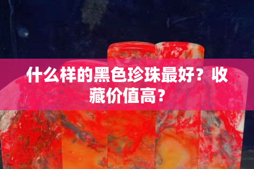 什么樣的黑色珍珠最好？收藏價值高？