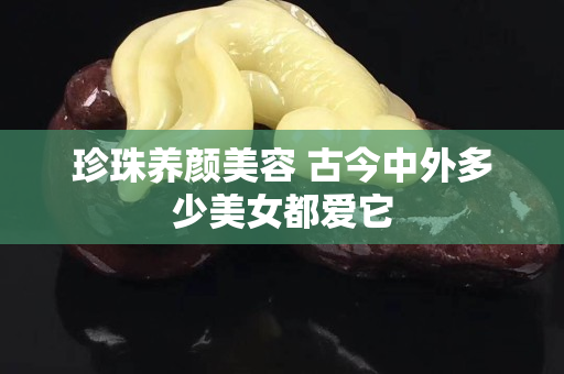 珍珠養顏美容 古今中外多少美女都愛它