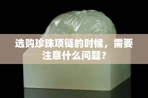 選購(gòu)珍珠項(xiàng)鏈的時(shí)候，需要注意什么問(wèn)題？