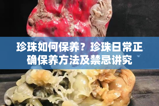 珍珠如何保養？珍珠日常正確保養方法及禁忌講究