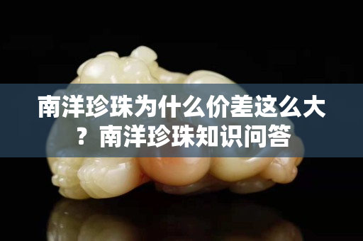南洋珍珠為什么價差這么大？南洋珍珠知識問答