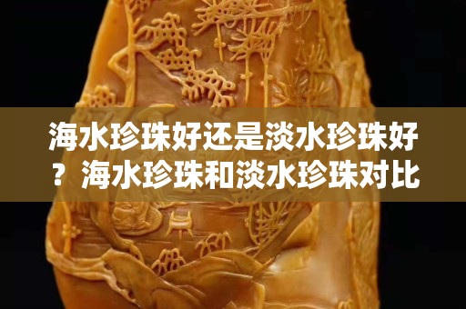海水珍珠好還是淡水珍珠好？海水珍珠和淡水珍珠對(duì)比