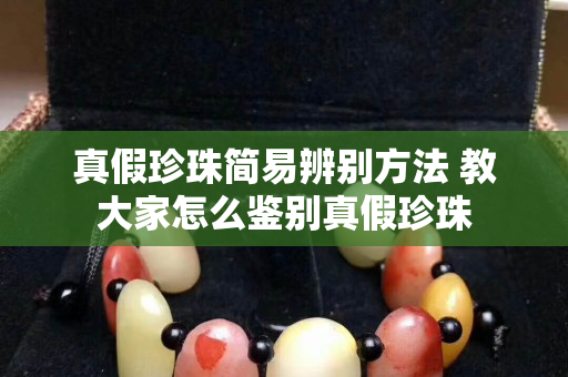 真假珍珠簡易辨別方法 教大家怎么鑒別真假珍珠