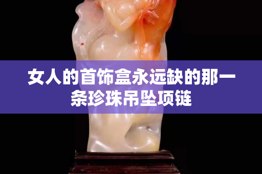 女人的首飾盒永遠(yuǎn)缺的那一條珍珠吊墜項(xiàng)鏈