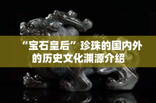 “寶石皇后”珍珠的國內(nèi)外的歷史文化淵源介紹