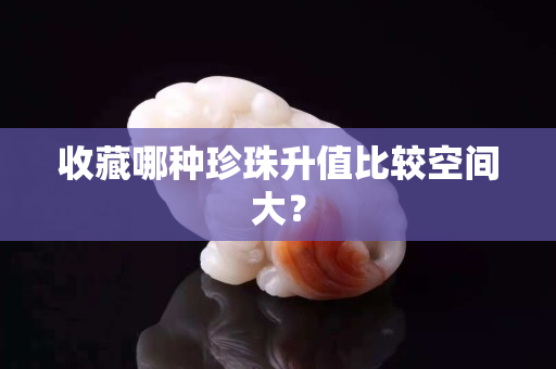 收藏哪種珍珠升值比較空間大？