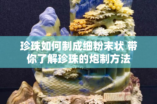 珍珠如何制成細粉末狀 帶你了解珍珠的炮制方法