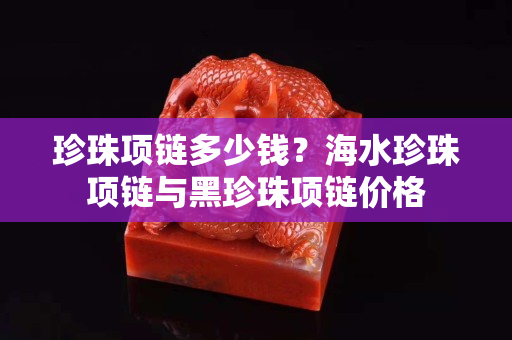珍珠項(xiàng)鏈多少錢？海水珍珠項(xiàng)鏈與黑珍珠項(xiàng)鏈價(jià)格