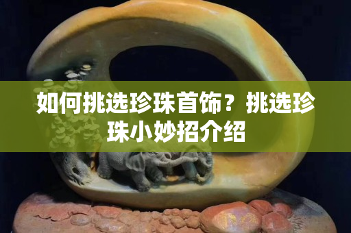 如何挑選珍珠首飾？挑選珍珠小妙招介紹