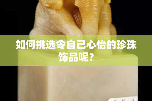 如何挑選令自己心怡的珍珠飾品呢？