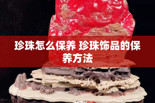 珍珠怎么保養(yǎng) 珍珠飾品的保養(yǎng)方法