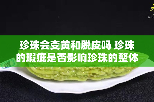 珍珠會變黃和脫皮嗎 珍珠的瑕疵是否影響珍珠的整體外觀