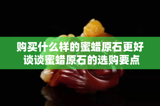 購買什么樣的蜜蠟原石更好 談談蜜蠟原石的選購要點
