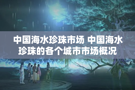 中國海水珍珠市場 中國海水珍珠的各個城市市場概況