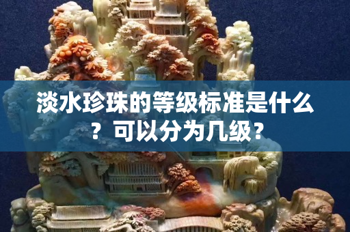 淡水珍珠的等級標準是什么？可以分為幾級？