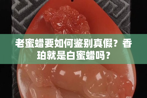 老蜜蠟要如何鑒別真假？香珀就是白蜜蠟嗎？