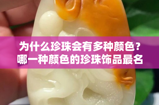 為什么珍珠會有多種顏色？哪一種顏色的珍珠飾品最名貴？