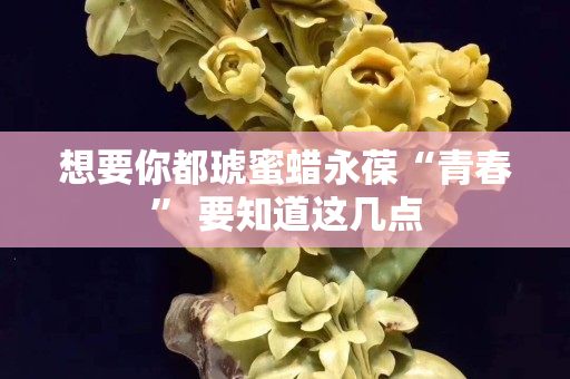 想要你都琥蜜蠟永葆“青春” 要知道這幾點