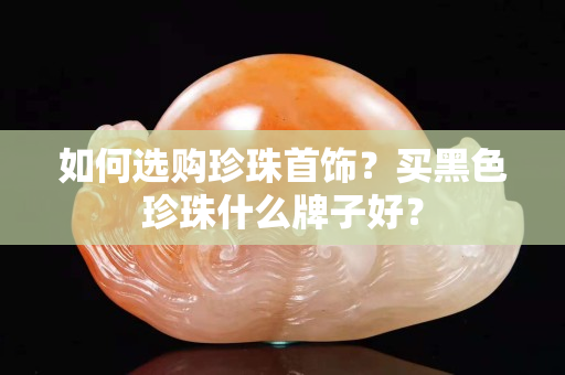 如何選購珍珠首飾？買黑色珍珠什么牌子好？