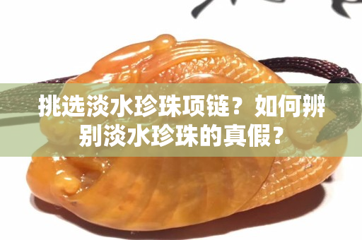 挑選淡水珍珠項鏈？如何辨別淡水珍珠的真假？