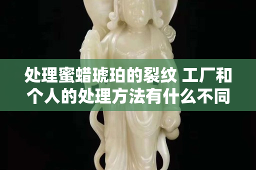 處理蜜蠟琥珀的裂紋 工廠和個人的處理方法有什么不同