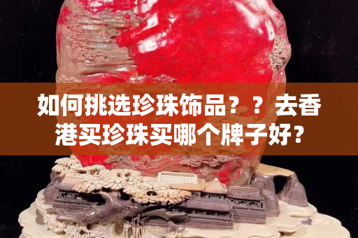 如何挑選珍珠飾品？？去香港買珍珠買哪個牌子好？