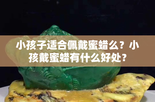 小孩子適合佩戴蜜蠟么？小孩戴蜜蠟有什么好處？
