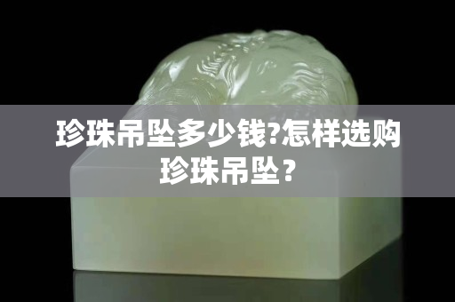 珍珠吊墜多少錢?怎樣選購珍珠吊墜？