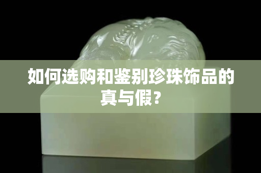 如何選購和鑒別珍珠飾品的真與假？