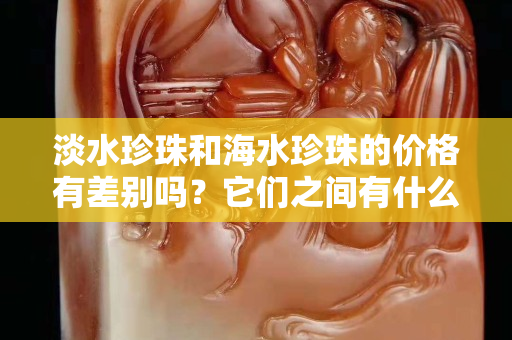 淡水珍珠和海水珍珠的價(jià)格有差別嗎？它們之間有什么區(qū)別？
