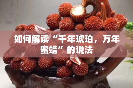 如何解讀“千年琥珀，萬年蜜蠟”的說法