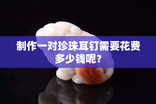 制作一對珍珠耳釘需要花費多少錢呢？