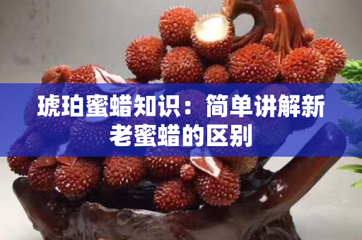 琥珀蜜蠟知識：簡單講解新老蜜蠟的區別