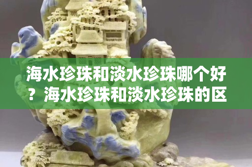 海水珍珠和淡水珍珠哪個好？海水珍珠和淡水珍珠的區(qū)別