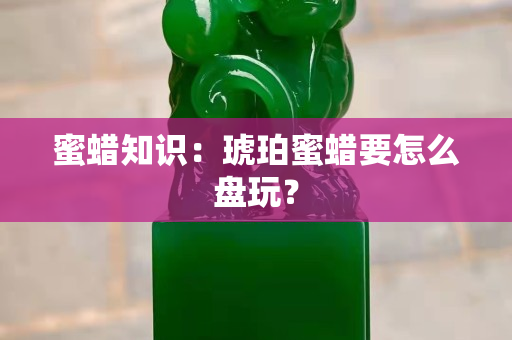 蜜蠟知識：琥珀蜜蠟要怎么盤玩？