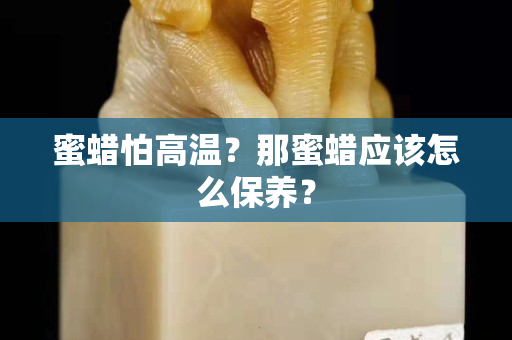 蜜蠟怕高溫？那蜜蠟應該怎么保養？