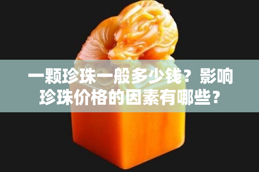 一顆珍珠一般多少錢？影響珍珠價格的因素有哪些？