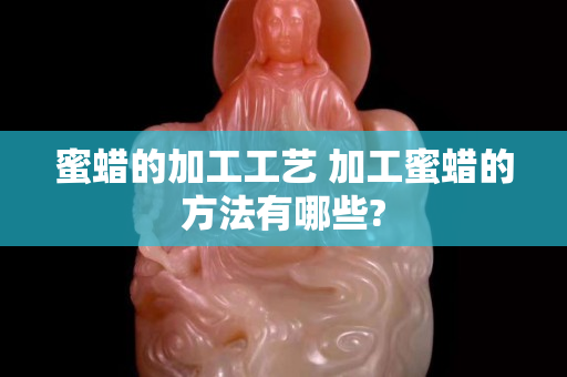 蜜蠟的加工工藝 加工蜜蠟的方法有哪些?