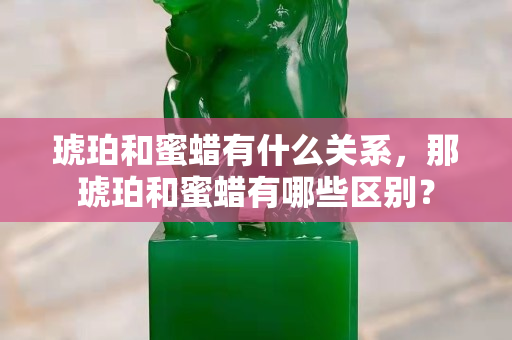 琥珀和蜜蠟有什么關(guān)系，那琥珀和蜜蠟有哪些區(qū)別？