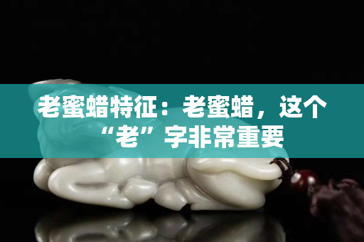 老蜜蠟特征：老蜜蠟，這個(gè)“老”字非常重要