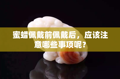 蜜蠟佩戴前佩戴后，應該注意哪些事項呢？