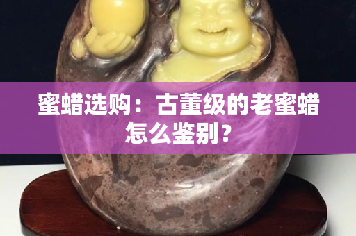 蜜蠟選購(gòu)：古董級(jí)的老蜜蠟怎么鑒別？