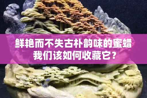 鮮艷而不失古樸韻味的蜜蠟 我們該如何收藏它？