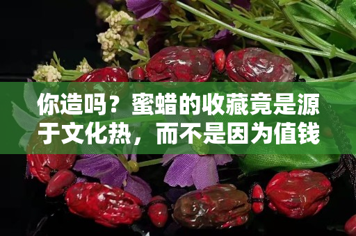 你造嗎？蜜蠟的收藏竟是源于文化熱，而不是因為值錢！
