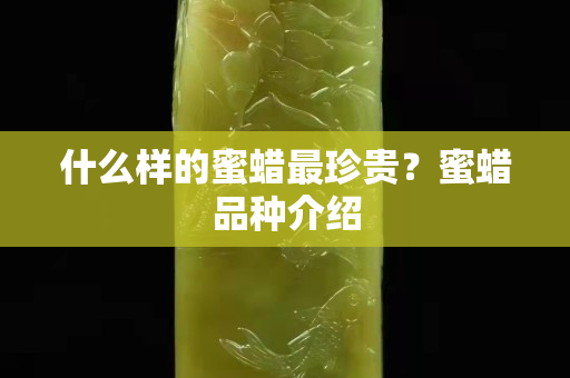 什么樣的蜜蠟最珍貴？蜜蠟品種介紹