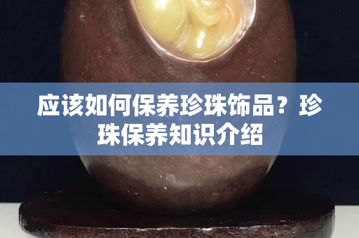 應該如何保養珍珠飾品？珍珠保養知識介紹