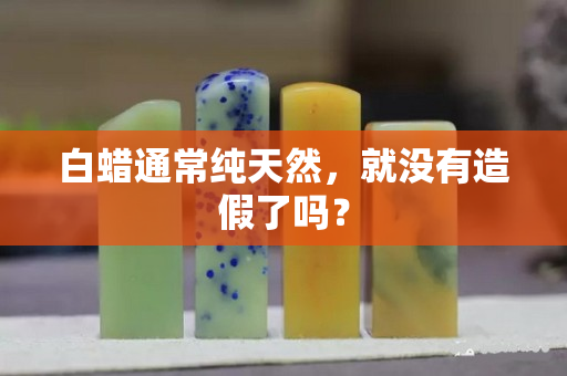白蠟通常純天然，就沒(méi)有造假了嗎？